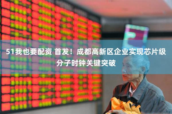 51我也要配资 首发！成都高新区企业实现芯片级分子时钟关键突破