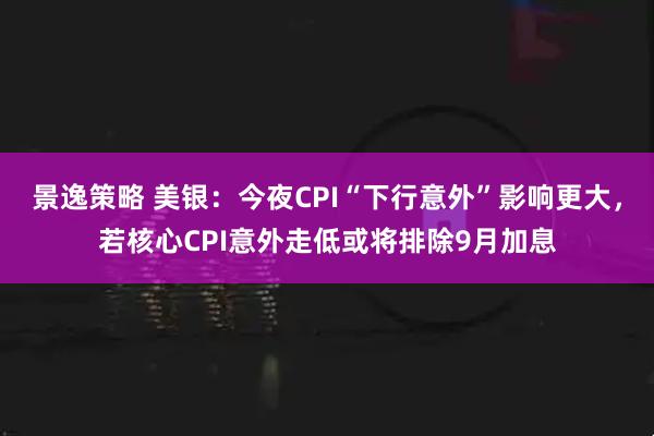 景逸策略 美银：今夜CPI“下行意外”影响更大，若核心CPI意外走低或将排除9月加息