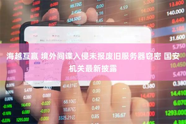海越互赢 境外间谍入侵未报废旧服务器窃密 国安机关最新披露