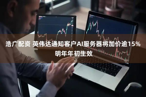 浩广配资 英伟达通知客户AI服务器将加价逾15% 明年年初生效