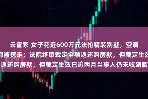 云管家 女子花近600万元法拍精装别墅，空调、地板等被拆，连马桶都被挖走；法院终审裁定全额返还购房款，但裁定生效已逾两月当事人仍未收到款项