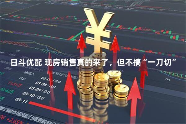 日斗优配 现房销售真的来了，但不搞“一刀切”