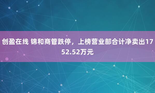 创盈在线 锦和商管跌停，上榜营业部合计净卖出1752.52万元
