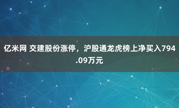 亿米网 交建股份涨停，沪股通龙虎榜上净买入794.09万元