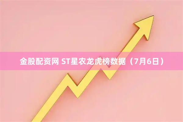 金股配资网 ST星农龙虎榜数据（7月6日）