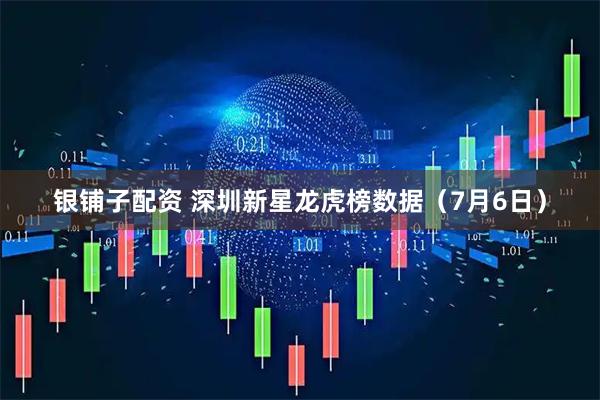 银铺子配资 深圳新星龙虎榜数据（7月6日）